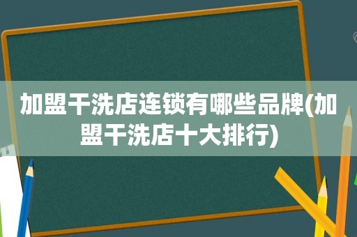 加盟干洗店连锁有哪些品牌(加盟干洗店十大排行)