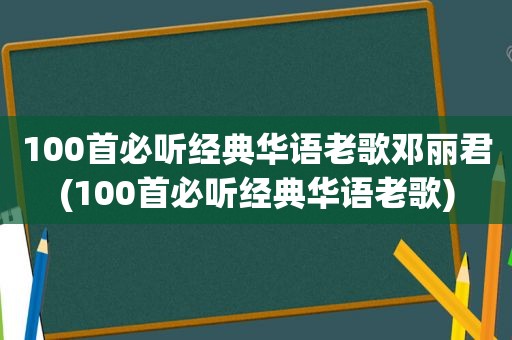 100首必听经典华语老歌邓丽君(100首必听经典华语老歌)