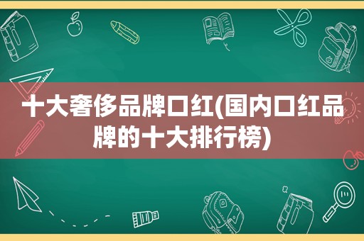 十大奢侈品牌口红(国内口红品牌的十大排行榜)