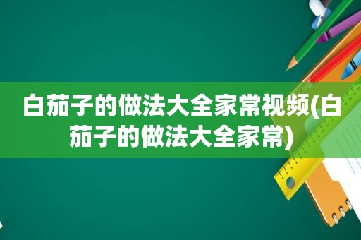 白茄子的做法大全家常视频(白茄子的做法大全家常)