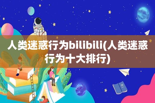 人类迷惑行为bilibili(人类迷惑行为十大排行)