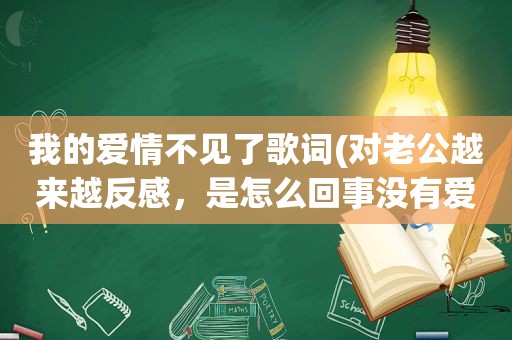 我的爱情不见了歌词(对老公越来越反感，是怎么回事没有爱了吗)