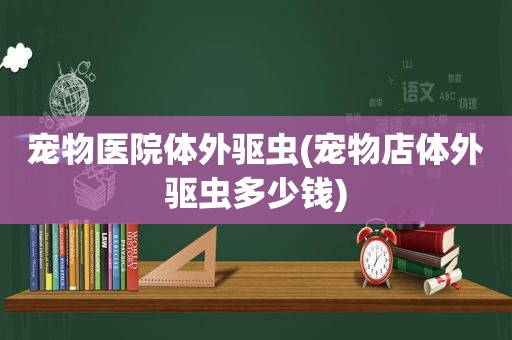 宠物医院体外驱虫(宠物店体外驱虫多少钱)