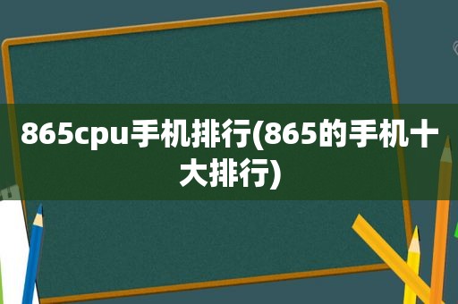 865cpu手机排行(865的手机十大排行)