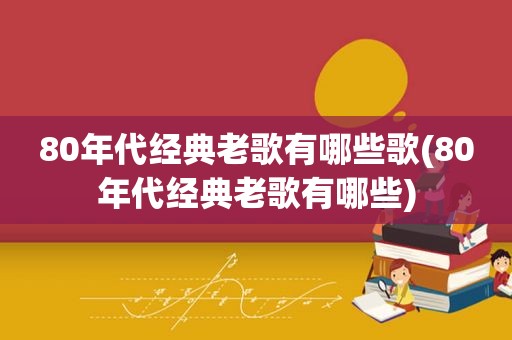 80年代经典老歌有哪些歌(80年代经典老歌有哪些)