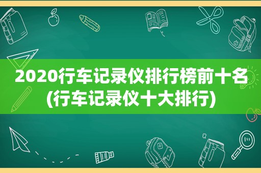 2020行车记录仪排行榜前十名(行车记录仪十大排行)