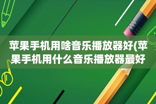 苹果手机用啥音乐播放器好(苹果手机用什么音乐播放器最好用)