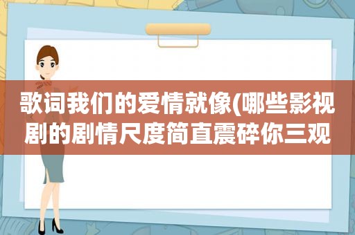 歌词我们的爱情就像(哪些影视剧的剧情尺度简直震碎你三观)