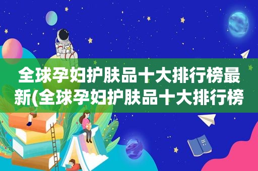 全球孕妇护肤品十大排行榜最新(全球孕妇护肤品十大排行榜)