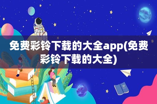 免费彩铃下载的大全app(免费彩铃下载的大全)