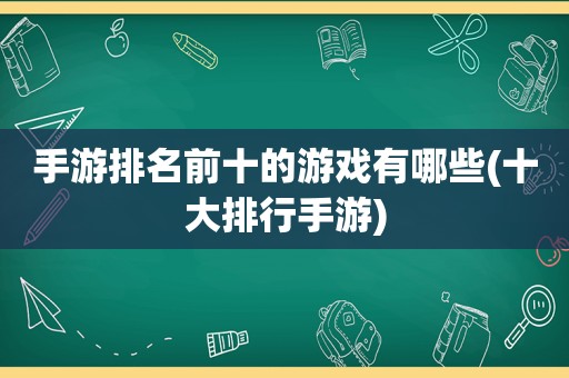 手游排名前十的游戏有哪些(十大排行手游)