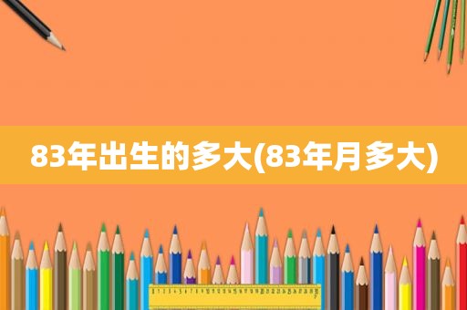 83年出生的多大(83年月多大)