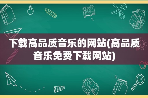 下载高品质音乐的网站(高品质音乐免费下载网站)