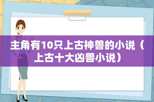 主角有10只上古神兽的小说（上古十大凶兽小说）