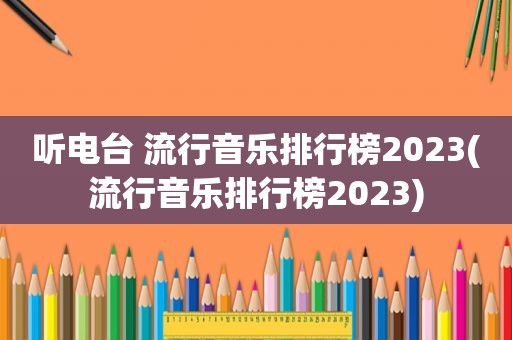 听电台 流行音乐排行榜2023(流行音乐排行榜2023)