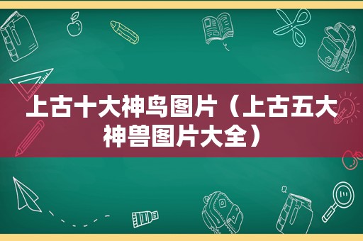 上古十大神鸟图片（上古五大神兽图片大全）