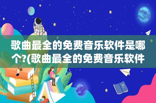 歌曲最全的免费音乐软件是哪个?(歌曲最全的免费音乐软件)