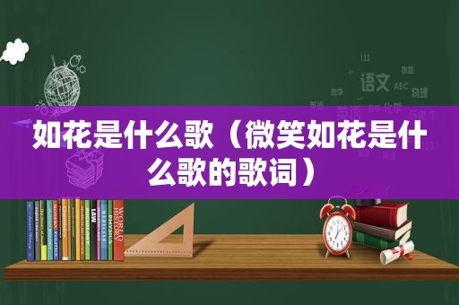 如花是什么歌（微笑如花是什么歌的歌词）