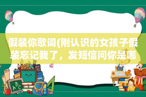 假装你歌词(刚认识的女孩子假装忘记我了，发短信问你是哪位，我该怎么回复)