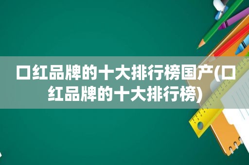 口红品牌的十大排行榜国产(口红品牌的十大排行榜)