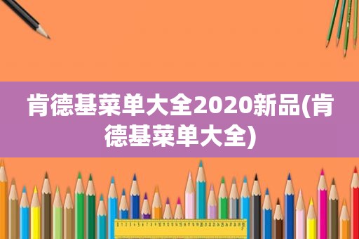 肯德基菜单大全2020新品(肯德基菜单大全)