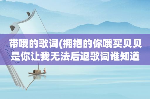 带哦的歌词(拥抱的你哦买贝贝是你让我无法后退歌词谁知道这首歌叫什么名)