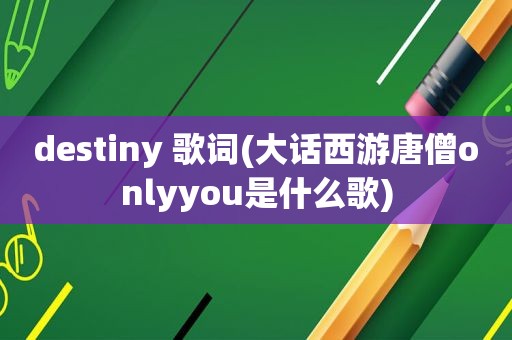 destiny 歌词(大话西游唐僧onlyyou是什么歌)