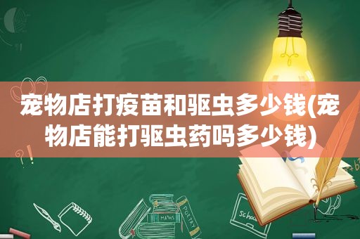 宠物店打疫苗和驱虫多少钱(宠物店能打驱虫药吗多少钱)