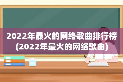 2022年最火的网络歌曲排行榜(2022年最火的网络歌曲)