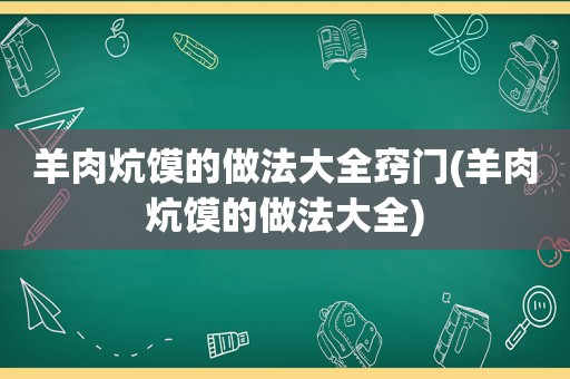 羊肉炕馍的做法大全窍门(羊肉炕馍的做法大全)