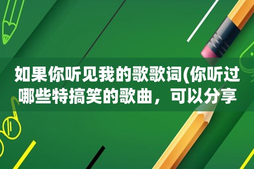 如果你听见我的歌歌词(你听过哪些特搞笑的歌曲，可以分享吗)