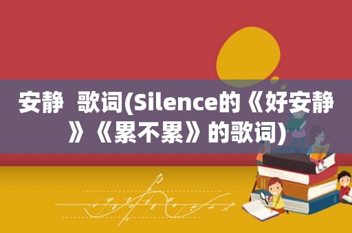 安静  歌词(Silence的《好安静》《累不累》的歌词)