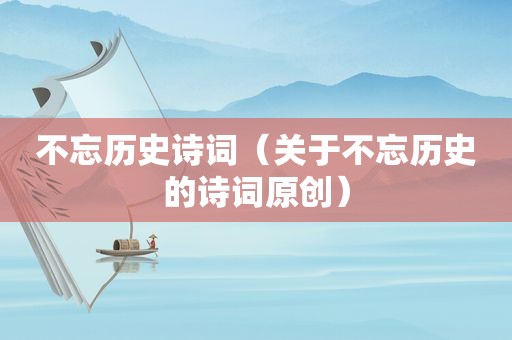 不忘历史诗词（关于不忘历史的诗词原创）