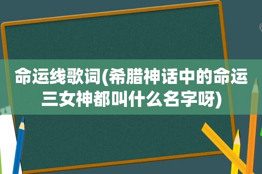 命运线歌词(希腊神话中的命运三女神都叫什么名字呀)