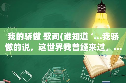 我的骄傲 歌词(谁知道 ‘…我骄傲的说，这世界我曾经来过，…’是什么歌的歌词啊，谢了)