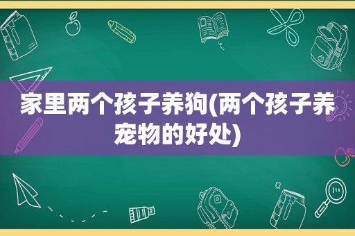 家里两个孩子养狗(两个孩子养宠物的好处)