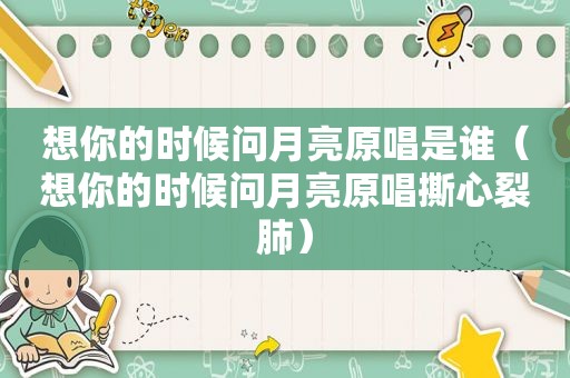 想你的时候问月亮原唱是谁（想你的时候问月亮原唱撕心裂肺）