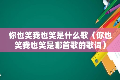 你也笑我也笑是什么歌（你也笑我也笑是哪首歌的歌词）