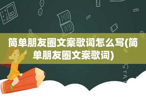 简单朋友圈文案歌词怎么写(简单朋友圈文案歌词)