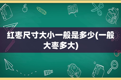 红枣尺寸大小一般是多少(一般大枣多大)