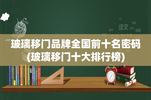 玻璃移门品牌全国前十名密码(玻璃移门十大排行榜)