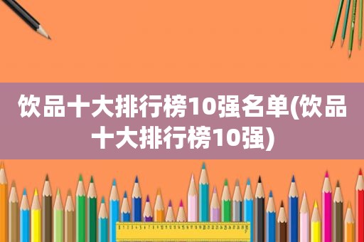 饮品十大排行榜10强名单(饮品十大排行榜10强)