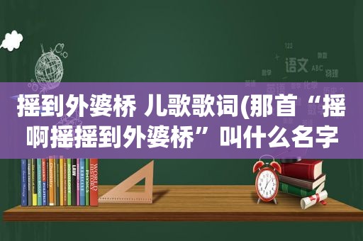 摇到外婆桥 儿歌歌词(那首“摇啊摇摇到外婆桥”叫什么名字望能给出全歌词)