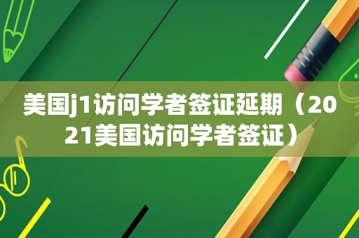 美国j1访问学者签证延期（2021美国访问学者签证）