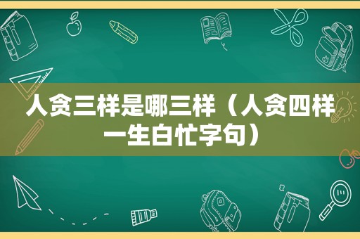 人贪三样是哪三样（人贪四样一生白忙字句）