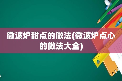 微波炉甜点的做法(微波炉点心的做法大全)