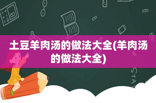 土豆羊肉汤的做法大全(羊肉汤的做法大全)