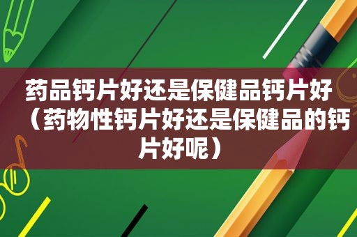 药品钙片好还是保健品钙片好（药物性钙片好还是保健品的钙片好呢）