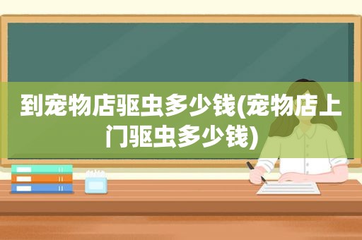 到宠物店驱虫多少钱(宠物店上门驱虫多少钱)