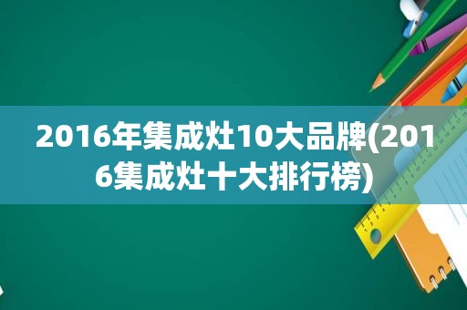 2016年集成灶10大品牌(2016集成灶十大排行榜)